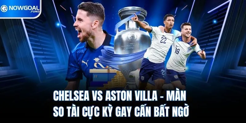 Chelsea Vs Aston Villa – Màn So Tài Cực Kỳ Gay Cấn Bất Ngờ